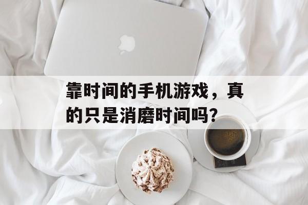 靠时间的手机游戏，真的只是消磨时间吗？