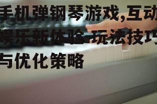 三、手机弹钢琴游戏的技巧分享