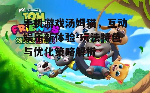 手机游戏汤姆猫，互动娱乐新体验-玩法特色与优化策略解析