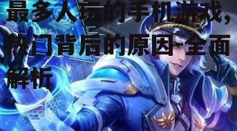 最多人玩的手机游戏,热门背后的原因-全面解析