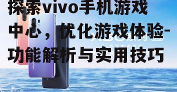 探索vivo手机游戏中心，优化游戏体验-功能解析与实用技巧