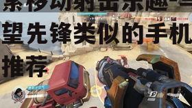 探索移动射击乐趣-与守望先锋类似的手机游戏推荐