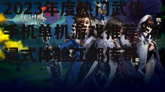 2023年度热门武侠手机单机游戏推荐-沉浸式体验江湖传奇