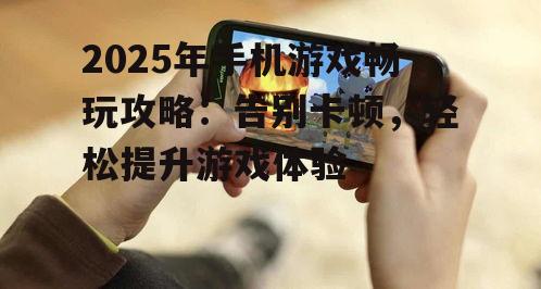 2025年手机游戏畅玩攻略：告别卡顿，轻松提升游戏体验