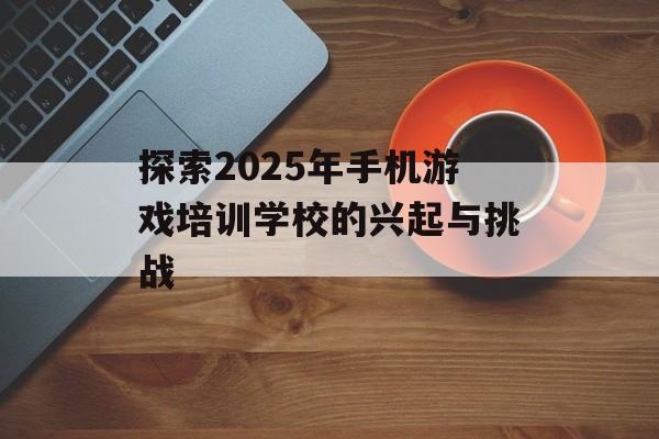 探索2025年手机游戏培训学校的兴起与挑战