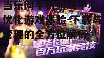 三、当乐网手机游戏中心的下载体验