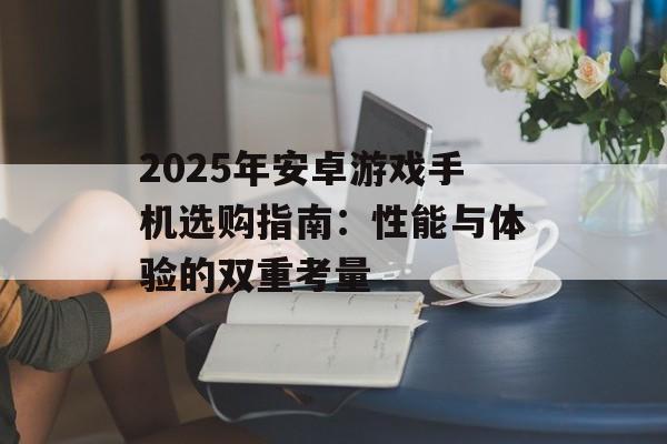 2025年安卓游戏手机选购指南：性能与体验的双重考量