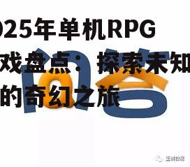 2025年单机RPG游戏盘点：探索未知世界的奇幻之旅