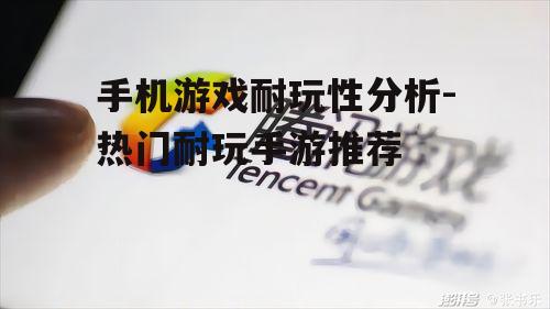 手机游戏耐玩性分析-热门耐玩手游推荐
