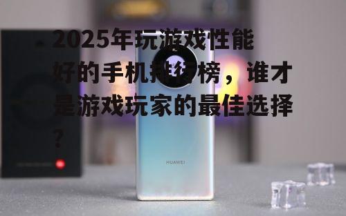 2025年玩游戏性能好的手机排行榜，谁才是游戏玩家的最佳选择？