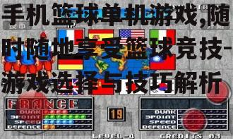 手机篮球单机游戏,随时随地享受篮球竞技-游戏选择与技巧解析