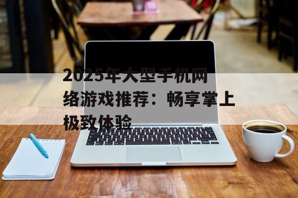 2025年大型手机网络游戏推荐：畅享掌上极致体验