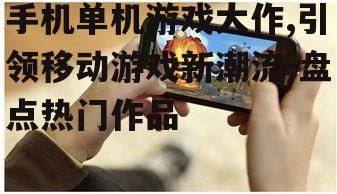 四、手机单机游戏大作的挑战与机遇