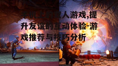 手机上的双人游戏,提升友谊的互动体验-游戏推荐与技巧分析