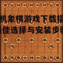 手机象棋游戏下载指南-最佳选择与安装步骤