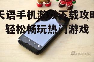 天语手机游戏下载攻略：轻松畅玩热门游戏