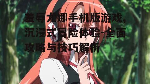 羞辱尤娜手机版游戏,沉浸式冒险体验-全面攻略与技巧解析