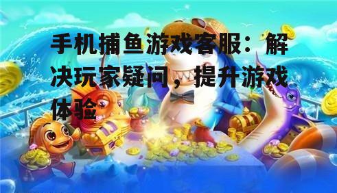 手机捕鱼游戏客服：解决玩家疑问，提升游戏体验