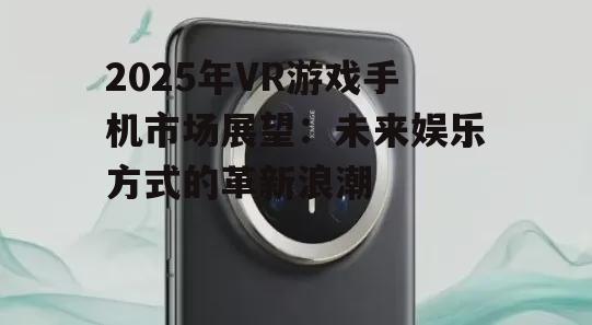 2025年VR游戏手机市场展望：未来娱乐方式的革新浪潮