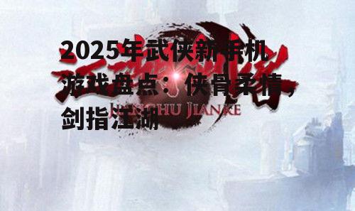 2025年武侠新手机游戏盘点：侠骨柔情，剑指江湖