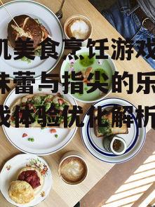 二、手机美食烹饪游戏的玩法介绍