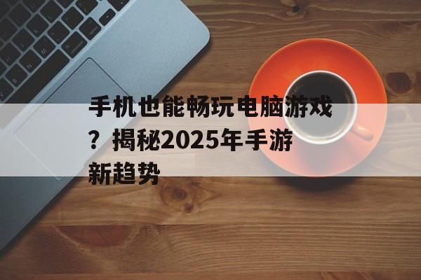 手机也能畅玩电脑游戏？揭秘2025年手游新趋势