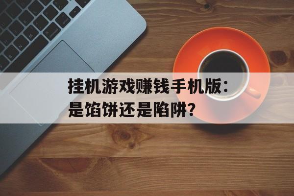 挂机游戏赚钱手机版：是馅饼还是陷阱？