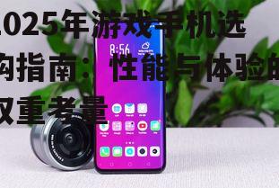 2025年游戏手机选购指南：性能与体验的双重考量
