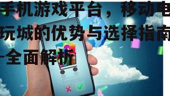 手机游戏平台，移动电玩城的优势与选择指南-全面解析