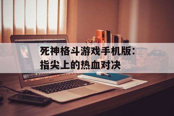 死神格斗游戏手机版：指尖上的热血对决