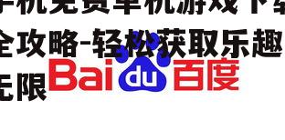 手机免费单机游戏下载全攻略-轻松获取乐趣无限