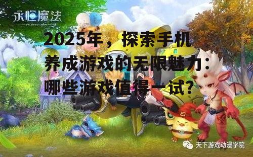 2025年，探索手机养成游戏的无限魅力：哪些游戏值得一试？