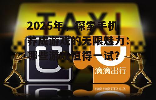 2025年,探索手机养成游戏的无限魅力:哪些游戏值得一试?