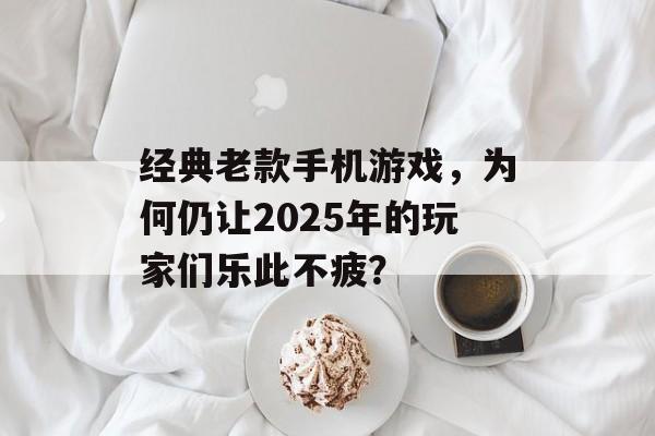 经典老款手机游戏，为何仍让2025年的玩家们乐此不疲？