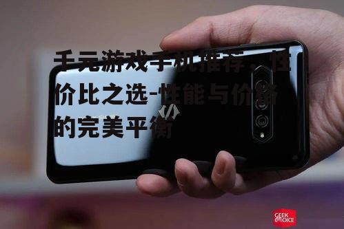 千元游戏手机推荐，性价比之选-性能与价格的完美平衡