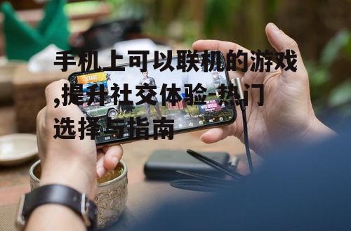手机上可以联机的游戏,提升社交体验-热门选择与指南