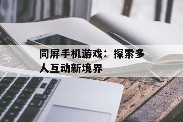 同屏手机游戏：探索多人互动新境界