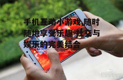 三、如何选择优质手机互动小游戏