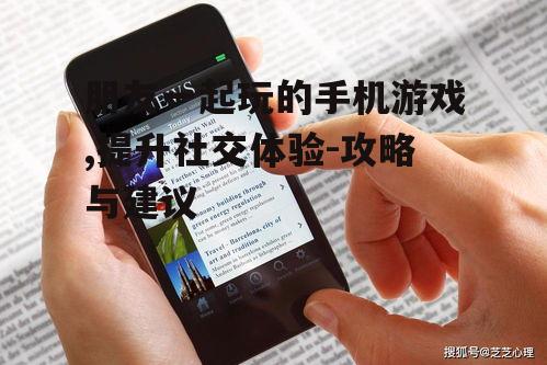 朋友一起玩的手机游戏,提升社交体验-攻略与建议