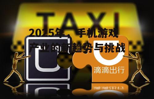 2025年，手机游戏产业的新趋势与挑战