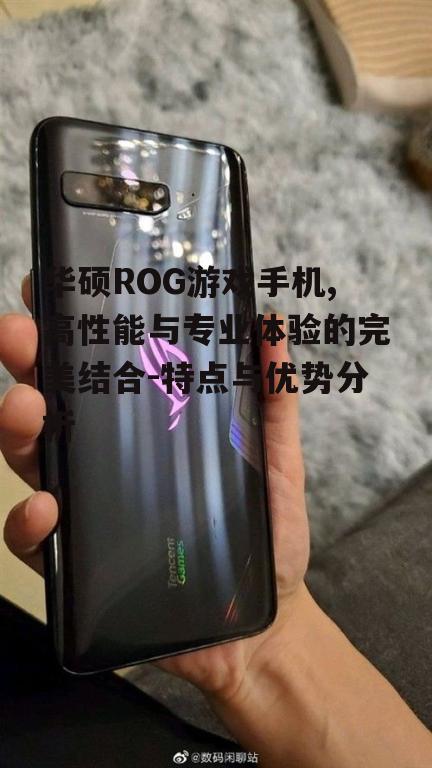 华硕ROG游戏手机,高性能与专业体验的完美结合-特点与优势分析