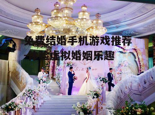 免费结婚手机游戏推荐-体验虚拟婚姻乐趣