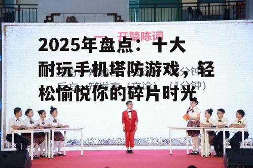 2025年盘点：十大耐玩手机塔防游戏，轻松愉悦你的碎片时光