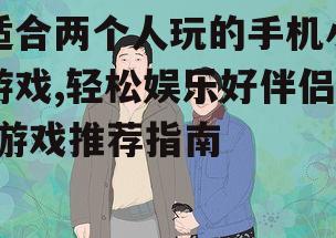 适合两个人玩的手机小游戏,轻松娱乐好伴侣-游戏推荐指南