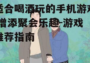 适合喝酒玩的手机游戏,增添聚会乐趣-游戏推荐指南