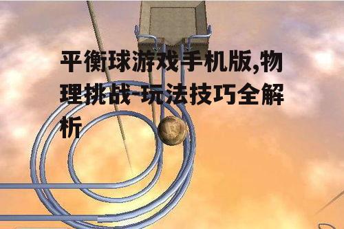 平衡球游戏手机版,物理挑战-玩法技巧全解析