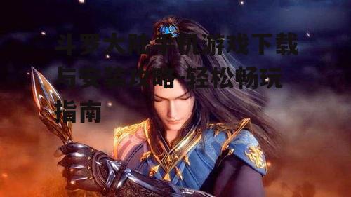 斗罗大陆手机游戏下载与安装攻略-轻松畅玩指南