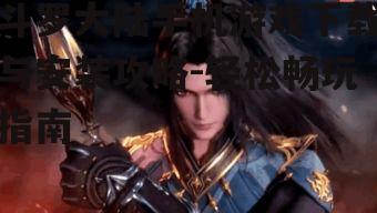 二、下载斗罗大陆的正确步骤
