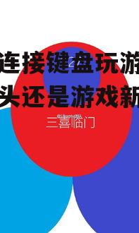 手机连接键盘玩游戏,是噱头还是游戏新趋势?