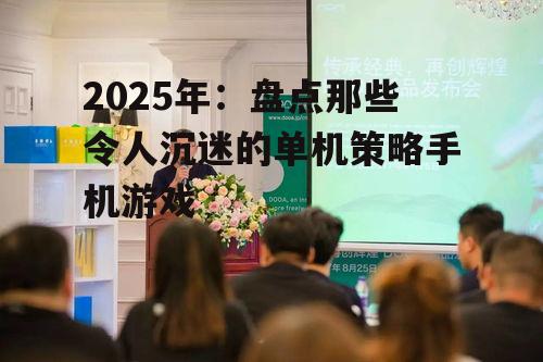 2025年：盘点那些令人沉迷的单机策略手机游戏